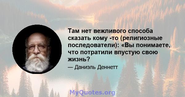 Там нет вежливого способа сказать кому -то (религиозные последователи): «Вы понимаете, что потратили впустую свою жизнь?