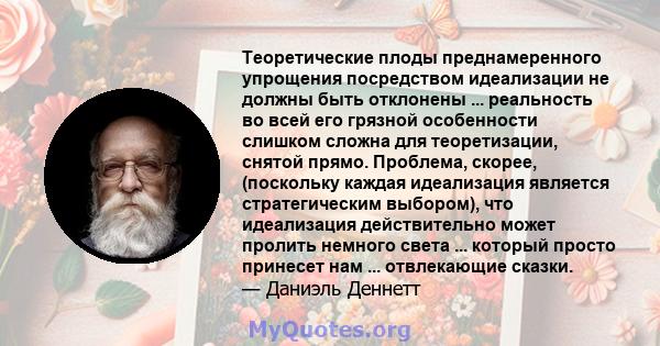 Теоретические плоды преднамеренного упрощения посредством идеализации не должны быть отклонены ... реальность во всей его грязной особенности слишком сложна для теоретизации, снятой прямо. Проблема, скорее, (поскольку