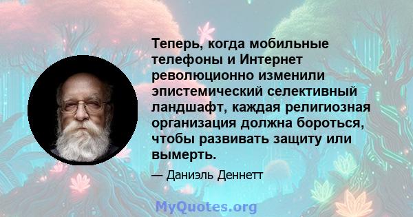 Теперь, когда мобильные телефоны и Интернет революционно изменили эпистемический селективный ландшафт, каждая религиозная организация должна бороться, чтобы развивать защиту или вымерть.