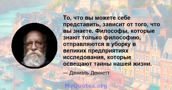 То, что вы можете себе представить, зависит от того, что вы знаете. Философы, которые знают только философию, отправляются в уборку в великих предприятиях исследования, которые освещают тайны нашей жизни.