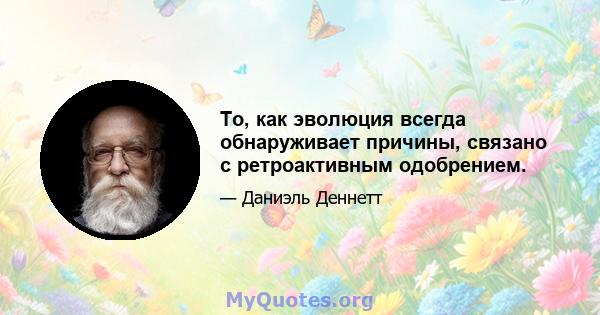 То, как эволюция всегда обнаруживает причины, связано с ретроактивным одобрением.