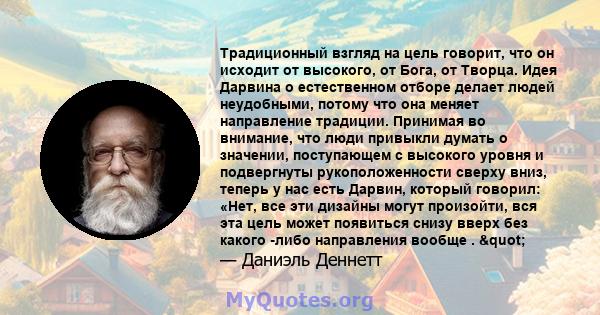 Традиционный взгляд на цель говорит, что он исходит от высокого, от Бога, от Творца. Идея Дарвина о естественном отборе делает людей неудобными, потому что она меняет направление традиции. Принимая во внимание, что люди 