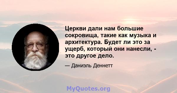 Церкви дали нам большие сокровища, такие как музыка и архитектура. Будет ли это за ущерб, который они нанесли, - это другое дело.