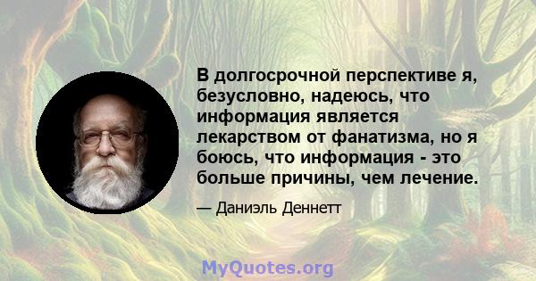 В долгосрочной перспективе я, безусловно, надеюсь, что информация является лекарством от фанатизма, но я боюсь, что информация - это больше причины, чем лечение.