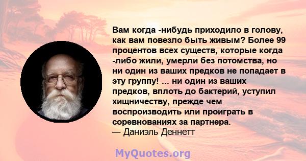 Вам когда -нибудь приходило в голову, как вам повезло быть живым? Более 99 процентов всех существ, которые когда -либо жили, умерли без потомства, но ни один из ваших предков не попадает в эту группу! ... ни один из