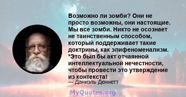 Возможно ли зомби? Они не просто возможны, они настоящие. Мы все зомби. Никто не осознает не таинственным способом, который поддерживает такие доктрины, как эпифеноменализм. *Это был бы акт отчаянной интеллектуальной