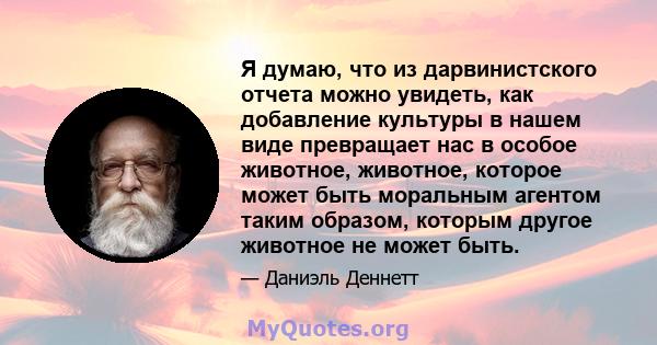 Я думаю, что из дарвинистского отчета можно увидеть, как добавление культуры в нашем виде превращает нас в особое животное, животное, которое может быть моральным агентом таким образом, которым другое животное не может