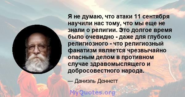 Я не думаю, что атаки 11 сентября научили нас тому, что мы еще не знали о религии. Это долгое время было очевидно - даже для глубоко религиозного - что религиозный фанатизм является чрезвычайно опасным делом в противном 