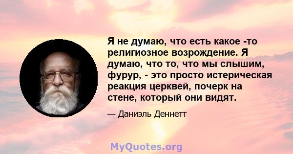 Я не думаю, что есть какое -то религиозное возрождение. Я думаю, что то, что мы слышим, фурур, - это просто истерическая реакция церквей, почерк на стене, который они видят.