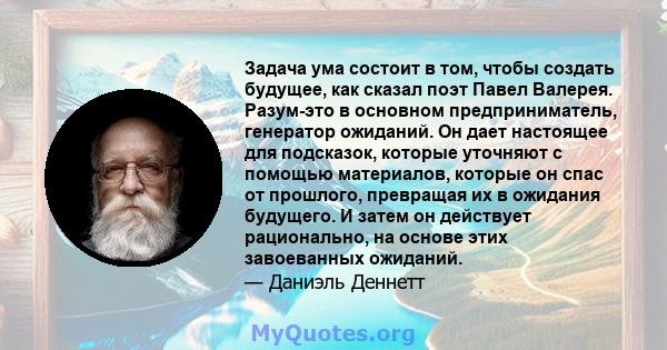 Задача ума состоит в том, чтобы создать будущее, как сказал поэт Павел Валерея. Разум-это в основном предприниматель, генератор ожиданий. Он дает настоящее для подсказок, которые уточняют с помощью материалов, которые