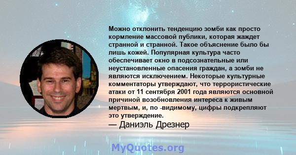 Можно отклонить тенденцию зомби как просто кормление массовой публики, которая жаждет странной и странной. Такое объяснение было бы лишь кожей. Популярная культура часто обеспечивает окно в подсознательные или