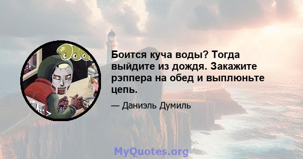 Боится куча воды? Тогда выйдите из дождя. Закажите рэппера на обед и выплюньте цепь.