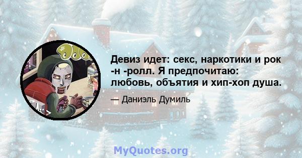 Девиз идет: секс, наркотики и рок -н -ролл. Я предпочитаю: любовь, объятия и хип-хоп душа.