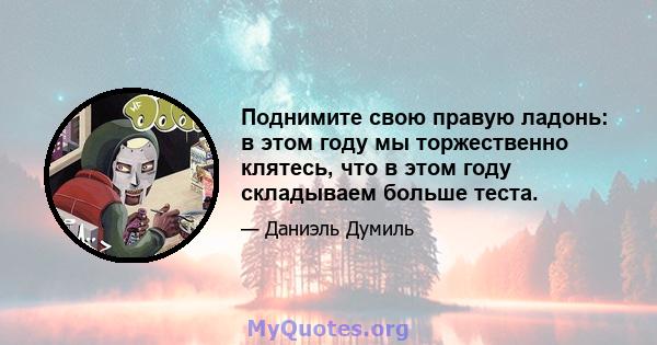 Поднимите свою правую ладонь: в этом году мы торжественно клятесь, что в этом году складываем больше теста.