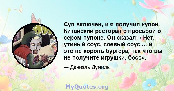 Суп включен, и я получил купон. Китайский ресторан с просьбой о сером пупоне. Он сказал: «Нет, утиный соус, соевый соус ... и это не король бургера, так что вы не получите игрушки, босс».