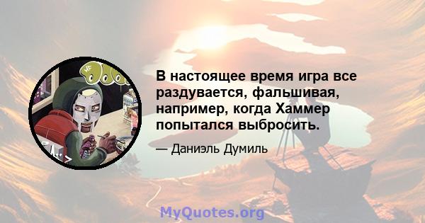 В настоящее время игра все раздувается, фальшивая, например, когда Хаммер попытался выбросить.