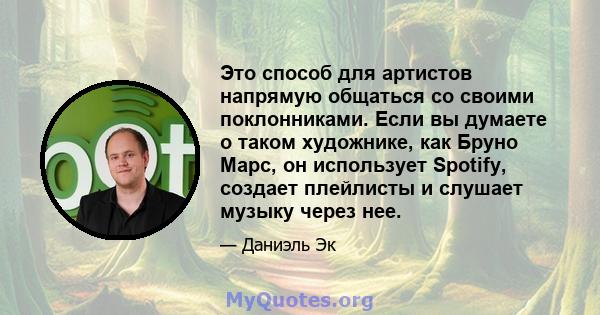 Это способ для артистов напрямую общаться со своими поклонниками. Если вы думаете о таком художнике, как Бруно Марс, он использует Spotify, создает плейлисты и слушает музыку через нее.