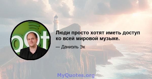 Люди просто хотят иметь доступ ко всей мировой музыке.