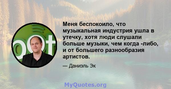 Меня беспокоило, что музыкальная индустрия ушла в утечку, хотя люди слушали больше музыки, чем когда -либо, и от большего разнообразия артистов.