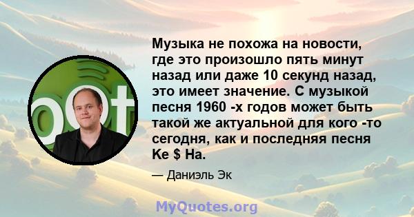 Музыка не похожа на новости, где это произошло пять минут назад или даже 10 секунд назад, это имеет значение. С музыкой песня 1960 -х годов может быть такой же актуальной для кого -то сегодня, как и последняя песня Ke $ 