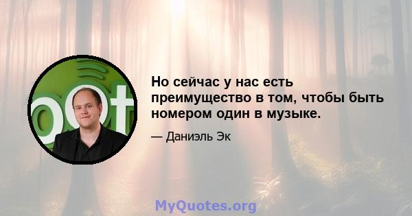 Но сейчас у нас есть преимущество в том, чтобы быть номером один в музыке.