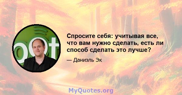 Спросите себя: учитывая все, что вам нужно сделать, есть ли способ сделать это лучше?