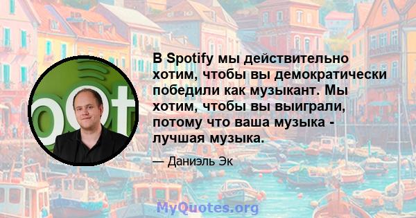 В Spotify мы действительно хотим, чтобы вы демократически победили как музыкант. Мы хотим, чтобы вы выиграли, потому что ваша музыка - лучшая музыка.