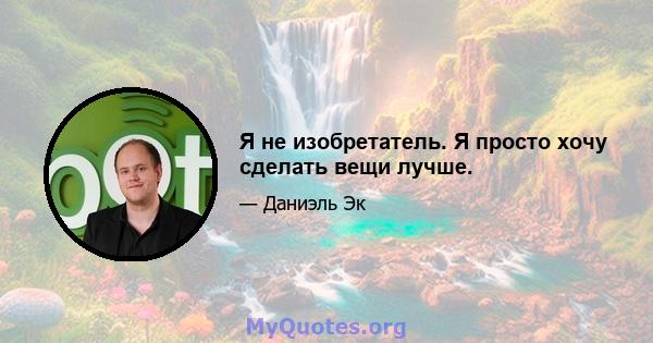 Я не изобретатель. Я просто хочу сделать вещи лучше.