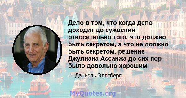 Дело в том, что когда дело доходит до суждения относительно того, что должно быть секретом, а что не должно быть секретом, решение Джулиана Ассанжа до сих пор было довольно хорошим.