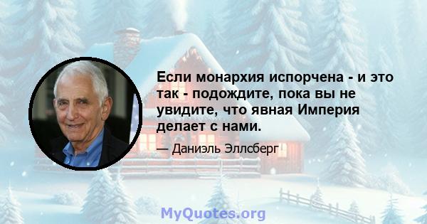 Если монархия испорчена - и это так - подождите, пока вы не увидите, что явная Империя делает с нами.