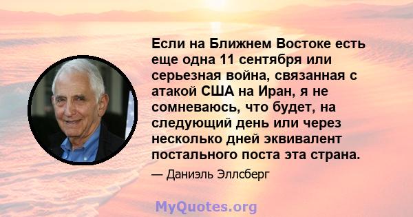 Если на Ближнем Востоке есть еще одна 11 сентября или серьезная война, связанная с атакой США на Иран, я не сомневаюсь, что будет, на следующий день или через несколько дней эквивалент постального поста эта страна.