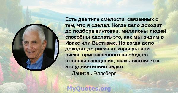 Есть два типа смелости, связанных с тем, что я сделал. Когда дело доходит до подбора винтовки, миллионы людей способны сделать это, как мы видим в Ираке или Вьетнаме. Но когда дело доходит до риска их карьеры или риска, 