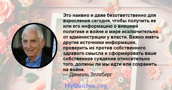 Это наивно и даже безответственно для взросления сегодня, чтобы получить ее или его информацию о внешней политике и войне и мире исключительно от администрации у власти. Важно иметь другие источники информации,