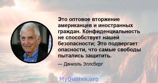 Это оптовое вторжение американцев и иностранных граждан. Конфиденциальность не способствует нашей безопасности; Это подвергает опасности, что самые свободы пытались защитить.