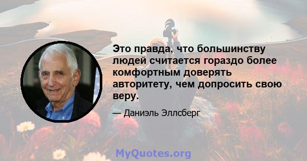 Это правда, что большинству людей считается гораздо более комфортным доверять авторитету, чем допросить свою веру.