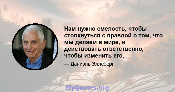 Нам нужно смелость, чтобы столкнуться с правдой о том, что мы делаем в мире, и действовать ответственно, чтобы изменить его.