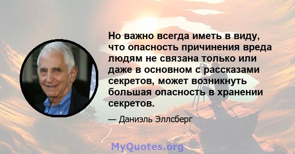 Но важно всегда иметь в виду, что опасность причинения вреда людям не связана только или даже в основном с рассказами секретов, может возникнуть большая опасность в хранении секретов.