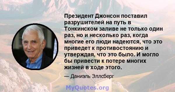 Президент Джонсон поставил разрушителей на путь в Тонкинском заливе не только один раз, но и несколько раз, когда многие его люди надеются, что это приведет к противостоянию и утверждая, что это было. И могло бы