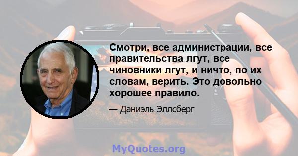 Смотри, все администрации, все правительства лгут, все чиновники лгут, и ничто, по их словам, верить. Это довольно хорошее правило.