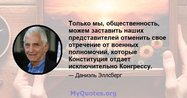 Только мы, общественность, можем заставить наших представителей отменить свое отречение от военных полномочий, которые Конституция отдает исключительно Конгрессу.