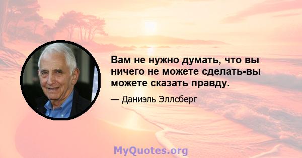 Вам не нужно думать, что вы ничего не можете сделать-вы можете сказать правду.