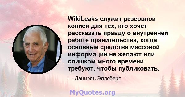 WikiLeaks служит резервной копией для тех, кто хочет рассказать правду о внутренней работе правительства, когда основные средства массовой информации не желают или слишком много времени требуют, чтобы публиковать.