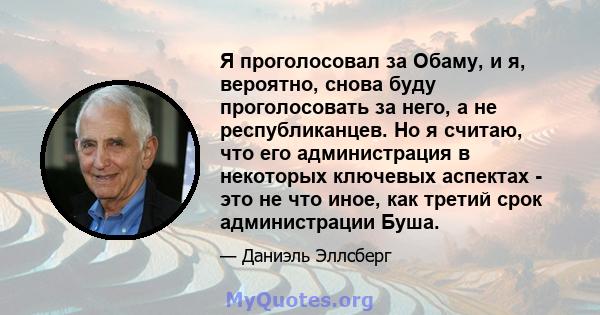 Я проголосовал за Обаму, и я, вероятно, снова буду проголосовать за него, а не республиканцев. Но я считаю, что его администрация в некоторых ключевых аспектах - это не что иное, как третий срок администрации Буша.