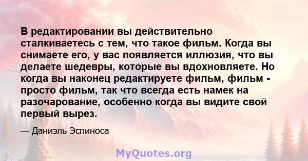 В редактировании вы действительно сталкиваетесь с тем, что такое фильм. Когда вы снимаете его, у вас появляется иллюзия, что вы делаете шедевры, которые вы вдохновляете. Но когда вы наконец редактируете фильм, фильм -