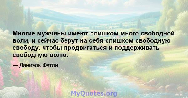 Многие мужчины имеют слишком много свободной воли, и сейчас берут на себя слишком свободную свободу, чтобы продвигаться и поддерживать свободную волю.