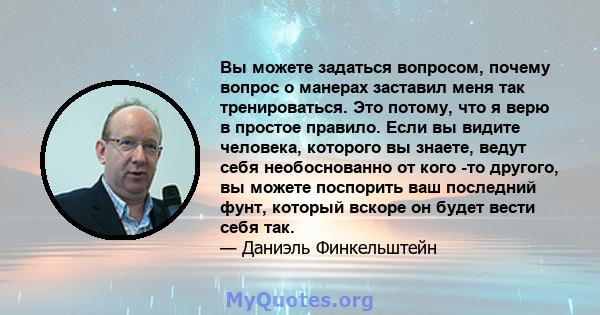 Вы можете задаться вопросом, почему вопрос о манерах заставил меня так тренироваться. Это потому, что я верю в простое правило. Если вы видите человека, которого вы знаете, ведут себя необоснованно от кого -то другого,