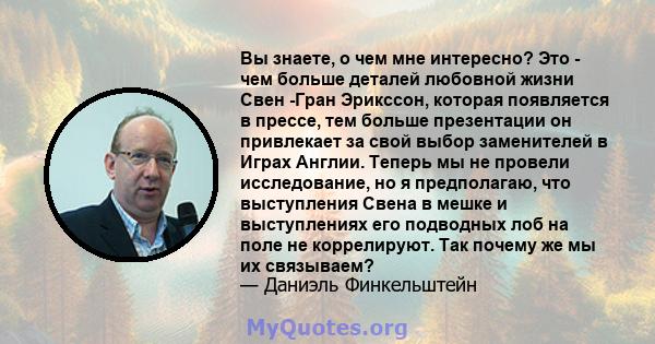 Вы знаете, о чем мне интересно? Это - чем больше деталей любовной жизни Свен -Гран Эрикссон, которая появляется в прессе, тем больше презентации он привлекает за свой выбор заменителей в Играх Англии. Теперь мы не