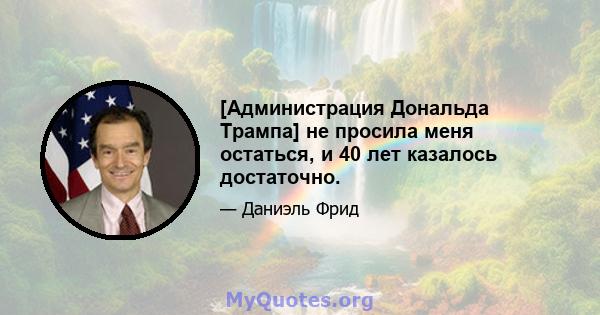 [Администрация Дональда Трампа] не просила меня остаться, и 40 лет казалось достаточно.