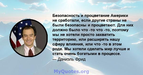 Безопасность и процветание Америки не сработали, если другие страны не были безопасны и процветают. Для них должно было что -то что -то, поэтому мы не хотели просто захватить территорию, или расширять нашу сферу