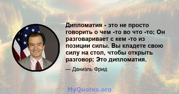 Дипломатия - это не просто говорить о чем -то во что -то; Он разговаривает с кем -то из позиции силы. Вы кладете свою силу на стол, чтобы открыть разговор; Это дипломатия.